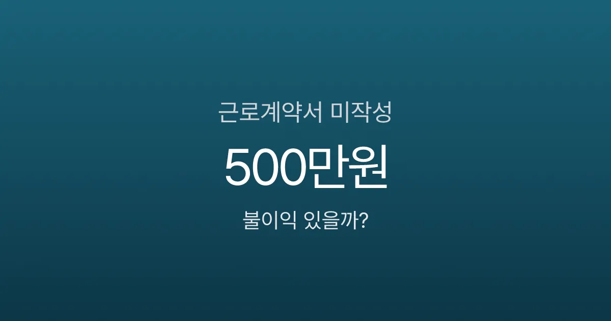 근로계약서 안 쓰면 불이익 있나요? 미작성 시 벌금과 대처법
